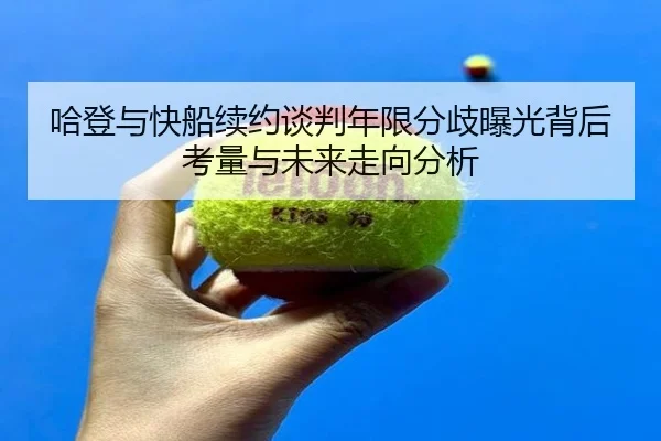 哈登与快船续约谈判年限分歧曝光背后考量与未来走向分析