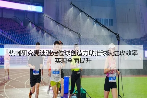 热刺研究麦迪逊定位球创造力助推球队进攻效率实现全面提升