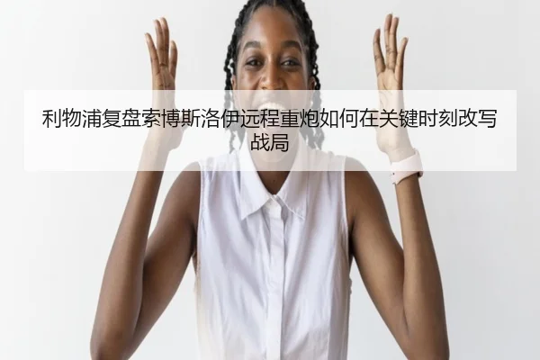 利物浦复盘索博斯洛伊远程重炮如何在关键时刻改写战局