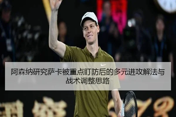阿森纳研究萨卡被重点盯防后的多元进攻解法与战术调整思路