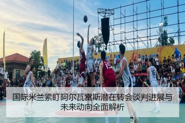 国际米兰紧盯阿尔瓦雷斯潜在转会谈判进展与未来动向全面解析