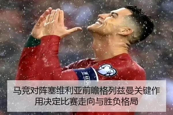 马竞对阵塞维利亚前瞻格列兹曼关键作用决定比赛走向与胜负格局