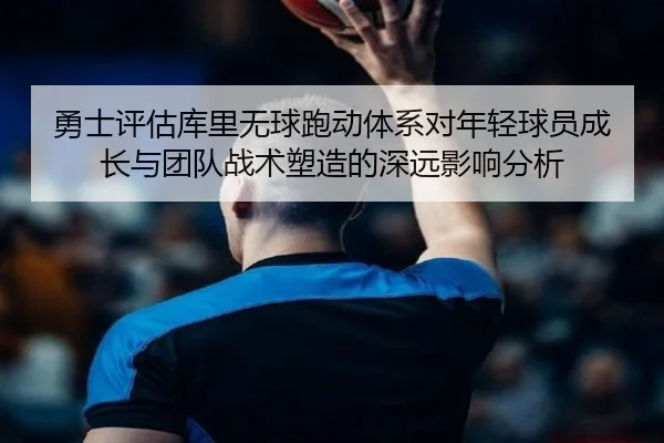 勇士评估库里无球跑动体系对年轻球员成长与团队战术塑造的深远影响分析