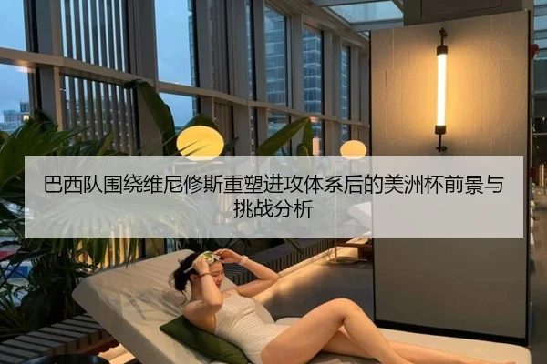 巴西队围绕维尼修斯重塑进攻体系后的美洲杯前景与挑战分析