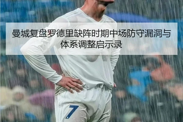 曼城复盘罗德里缺阵时期中场防守漏洞与体系调整启示录