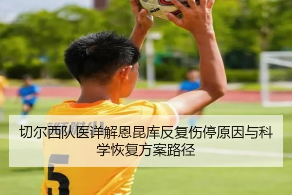 切尔西队医详解恩昆库反复伤停原因与科学恢复方案路径