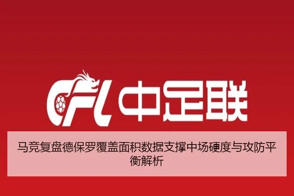 马竞复盘德保罗覆盖面积数据支撑中场硬度与攻防平衡解析