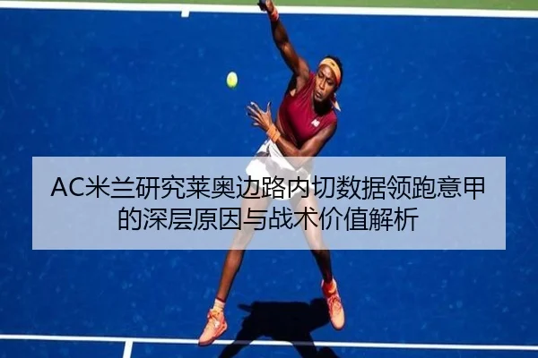 AC米兰研究莱奥边路内切数据领跑意甲的深层原因与战术价值解析