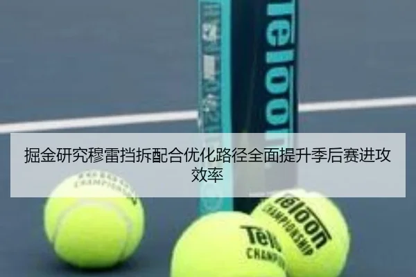 掘金研究穆雷挡拆配合优化路径全面提升季后赛进攻效率