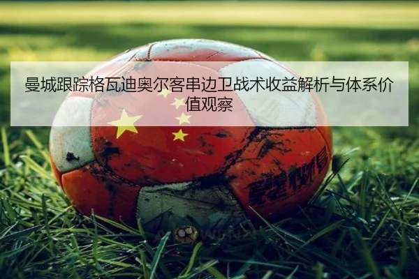 曼城跟踪格瓦迪奥尔客串边卫战术收益解析与体系价值观察