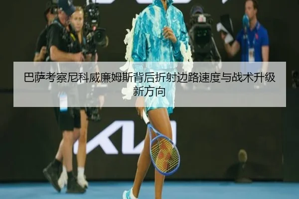 巴萨考察尼科威廉姆斯背后折射边路速度与战术升级新方向