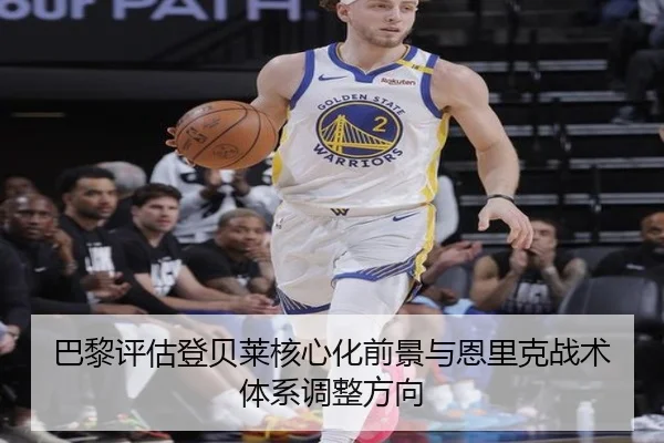 巴黎评估登贝莱核心化前景与恩里克战术体系调整方向