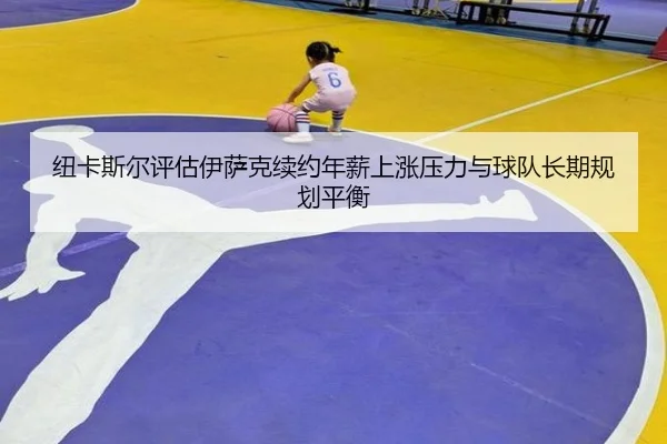 纽卡斯尔评估伊萨克续约年薪上涨压力与球队长期规划平衡