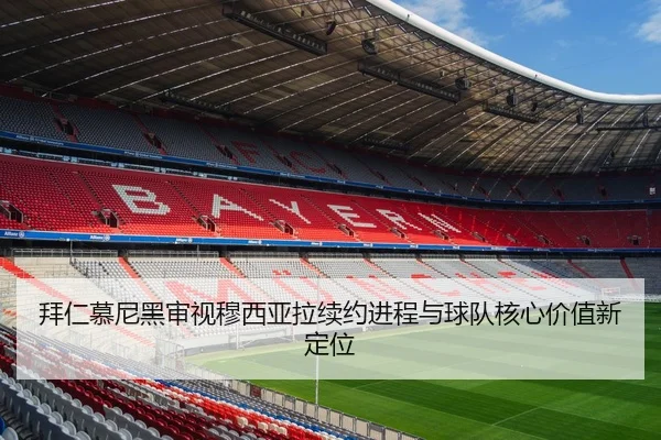 拜仁慕尼黑审视穆西亚拉续约进程与球队核心价值新定位