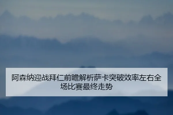 阿森纳迎战拜仁前瞻解析萨卡突破效率左右全场比赛最终走势