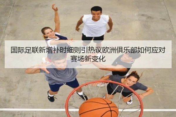 国际足联新增补时细则引热议欧洲俱乐部如何应对赛场新变化