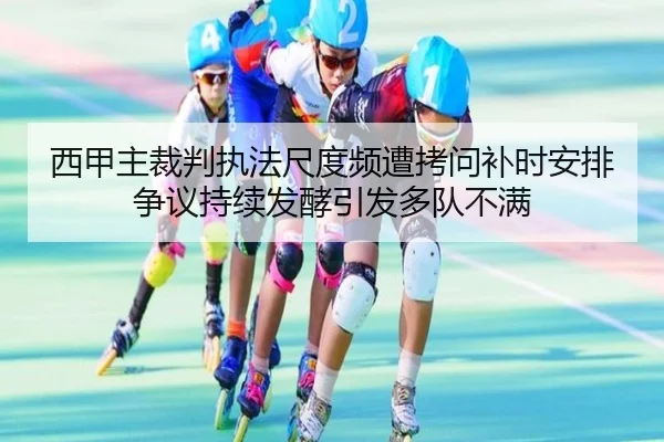 西甲主裁判执法尺度频遭拷问补时安排争议持续发酵引发多队不满